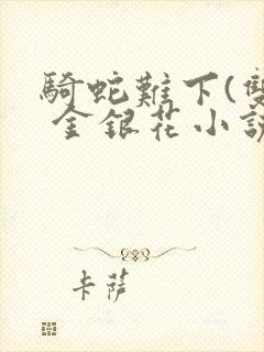 骑蛇难下(双) 金银花小说免费阅读