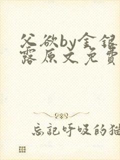 父欲by金银花露原文免费阅读笔趣阁