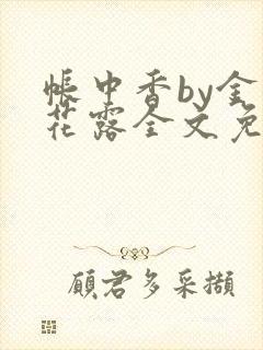 帐中香by金银花露全文免费阅读无弹窗大结局
