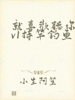 就喜欢听你叫1v1持竿钓鱼