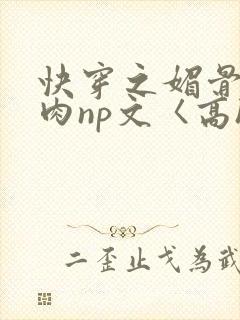 快穿之媚骨h啪肉np文〈高h〉
