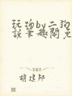 玩物by二狗小说笔趣阁免费阅读