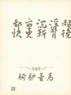 都市沉浮超前超快更新背后原因