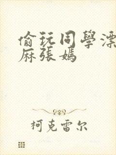 偷玩同学漂亮麻麻张嫣