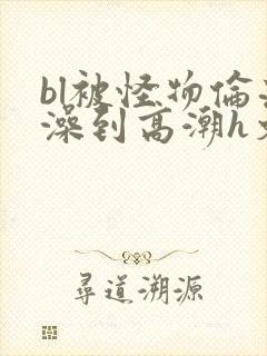 bl被怪物伦流澡到高潮h文