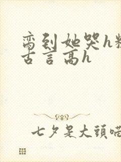 脔到她哭h粗话古言高h