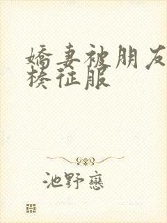 娇妻被朋友大肉楱征服