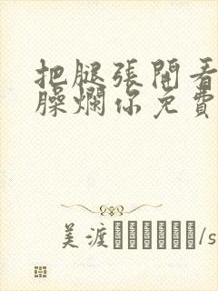 把腿张开看老子臊烂你免费