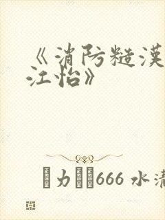 《消防糙汉vs江怡》