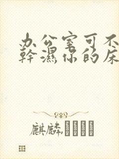 办公室可不可以干湿你的床垫