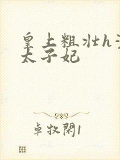 皇上粗壮h灌满太子妃