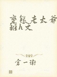 变态老太爷调教雏h文