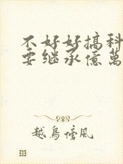 不好好搞科研就要继承亿万家产