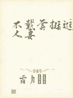 不戴套挺进朋友人妻