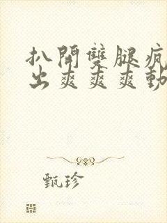 扒开双腿疯狂进出爽爽爽动态照片