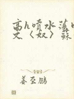 高h喷水荡肉欲文〈奴〉苏妖精