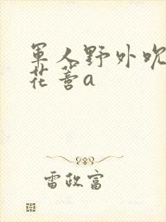 军人野外吮她的花蒂a