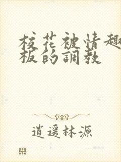 校花被情趣店老板的调教