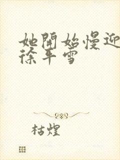 她开始慢迎迎合徐平雪