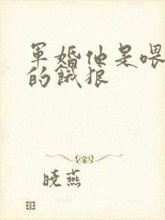 军婚他是喂不饱的饿狼