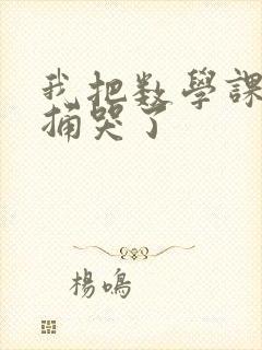 我把数学课代表捅哭了