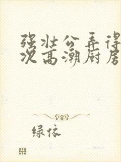 强壮公弄得我次次高潮厨房