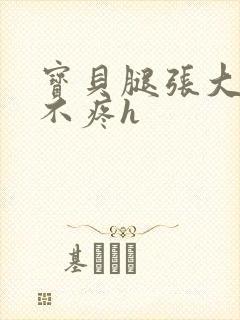 宝贝腿张大点就不疼h