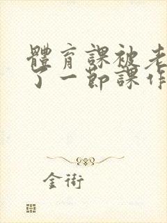 体育课被老师C了一节课作文