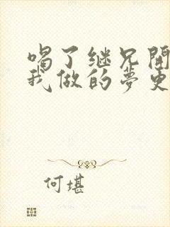 喝了继兄开的药我做的梦更精彩了