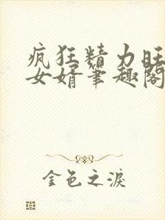 疯狂精力旺盛的女婿笔趣阁小说