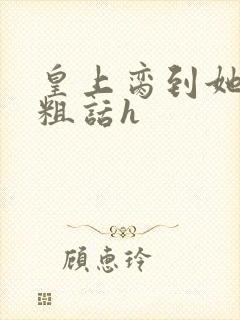 皇上脔到她哭h粗话h