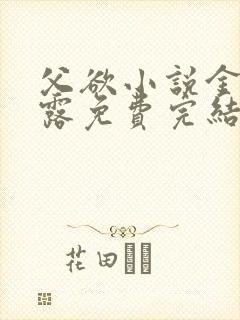 父欲小说金银花露免费完结笔趣阁