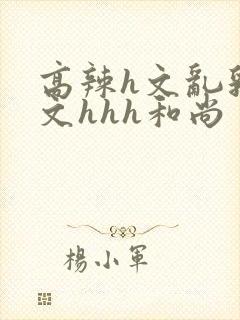 高辣h文乱乳h文hhh和尚