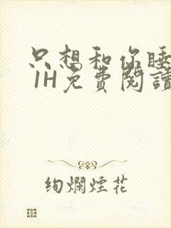 只想和你睡1V 1H免费阅读