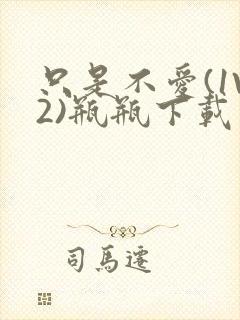 只是不爱(1V2)瓶瓶下载