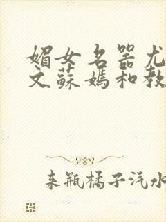 媚女名器尤物h文苏嫣和教官