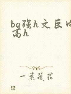 bg强h文巨肉高h