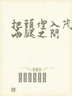 把头埋入茂密的两腿之间