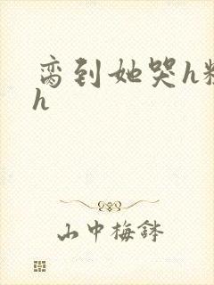 脔到她哭h粗话h