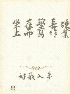 坐在学长硬硬的上面写作业