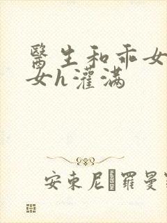 医生和乖女h攵女h灌满