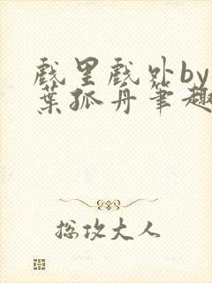 戏里戏外by一叶孤舟笔趣阁