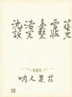 沈浩秦雪菲的小说完整版免费笔趣阁