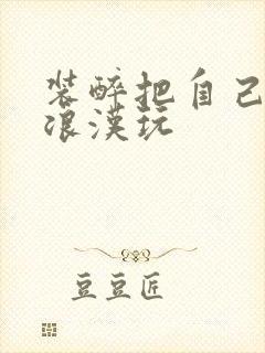 装醉把自己给流浪汉玩