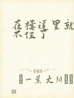 在楼道里就控制不住了