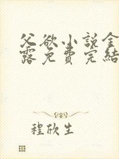 父欲小说金银花露免费完结笔趣阁