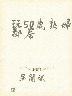 玩50岁熟妇女邻居