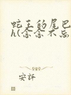 蛇王的尾巴高ah(念念不忘)小说