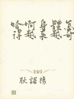 哈啊身体怎么变得越来越奇怪了