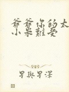 爷爷你的太大了小米难受